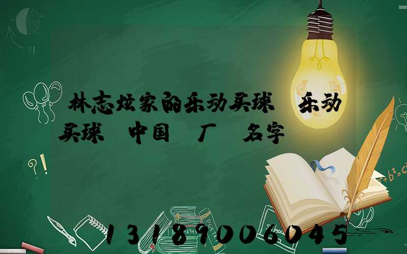 林志炫家的乐动买球-乐动买球（中国）厂 名字
